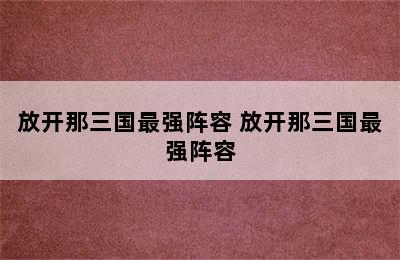 放开那三国最强阵容 放开那三国最强阵容